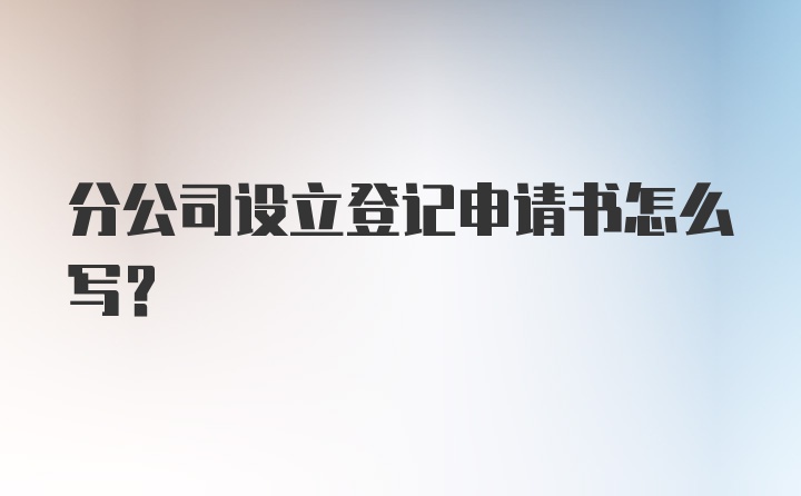 分公司设立登记申请书怎么写？