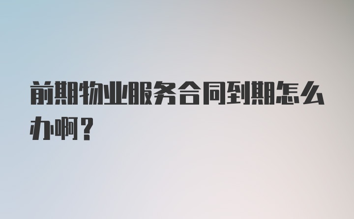 前期物业服务合同到期怎么办啊？