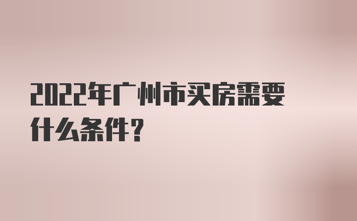 2022年广州市买房需要什么条件？