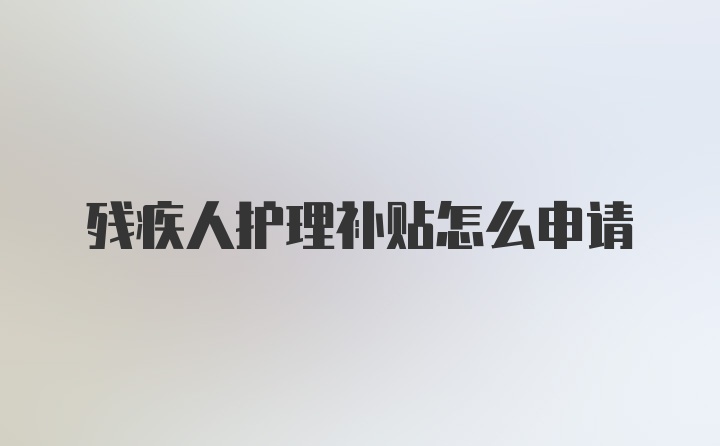 残疾人护理补贴怎么申请