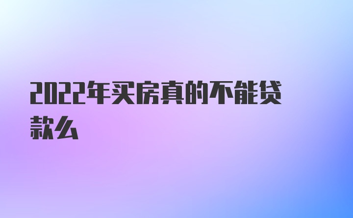 2022年买房真的不能贷款么