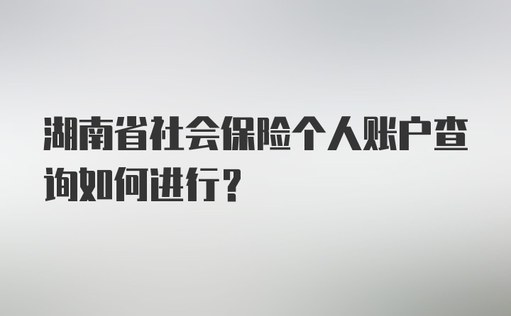 湖南省社会保险个人账户查询如何进行？