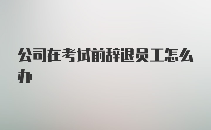 公司在考试前辞退员工怎么办