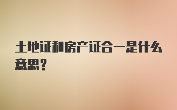 土地证和房产证合一是什么意思？