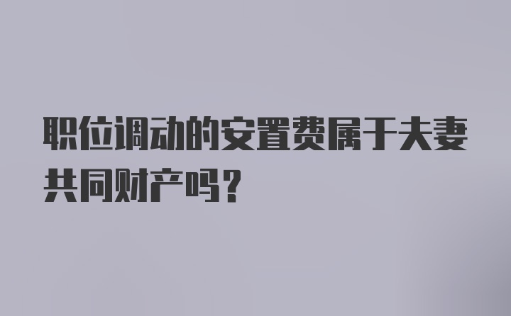 职位调动的安置费属于夫妻共同财产吗？