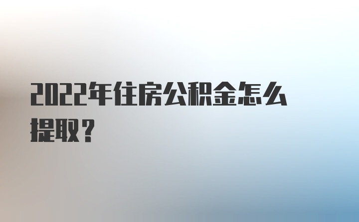 2022年住房公积金怎么提取？