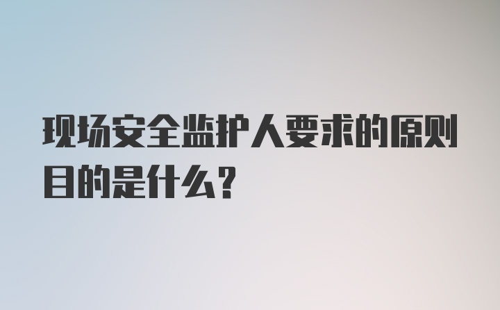 现场安全监护人要求的原则目的是什么?