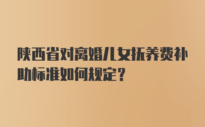 陕西省对离婚儿女抚养费补助标准如何规定？