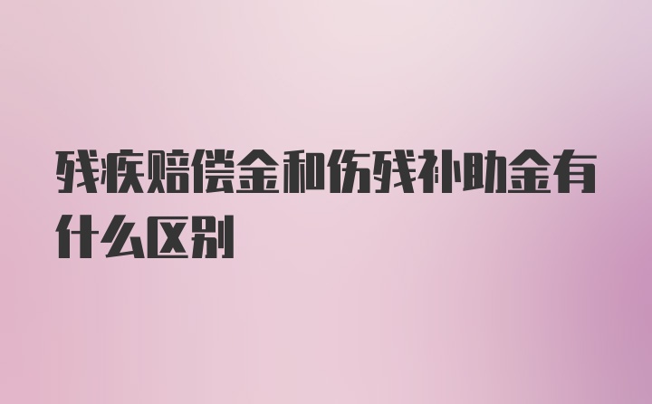 残疾赔偿金和伤残补助金有什么区别