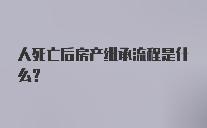 人死亡后房产继承流程是什么？