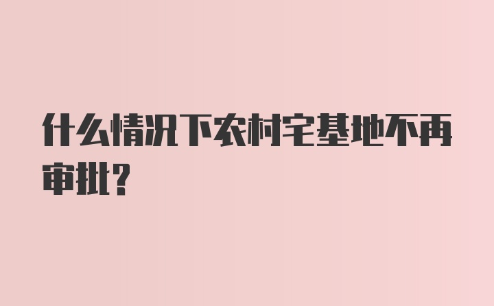 什么情况下农村宅基地不再审批?