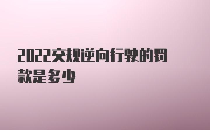 2022交规逆向行驶的罚款是多少