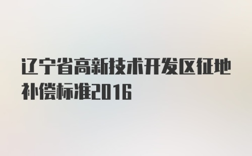 辽宁省高新技术开发区征地补偿标准2016