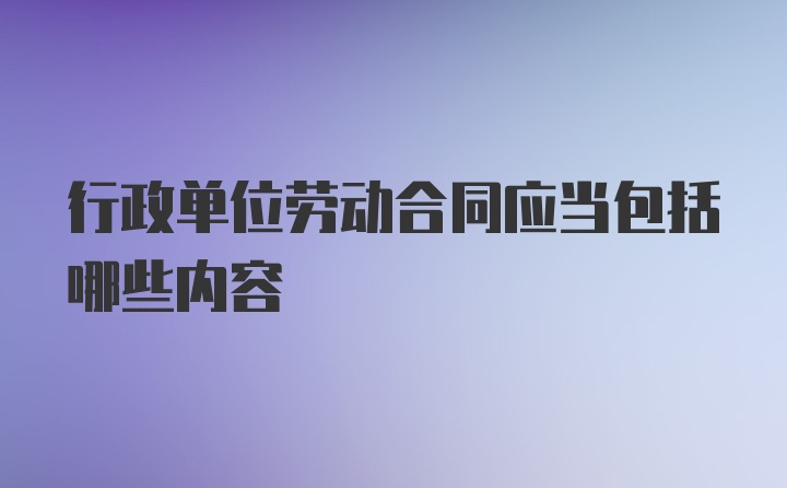 行政单位劳动合同应当包括哪些内容