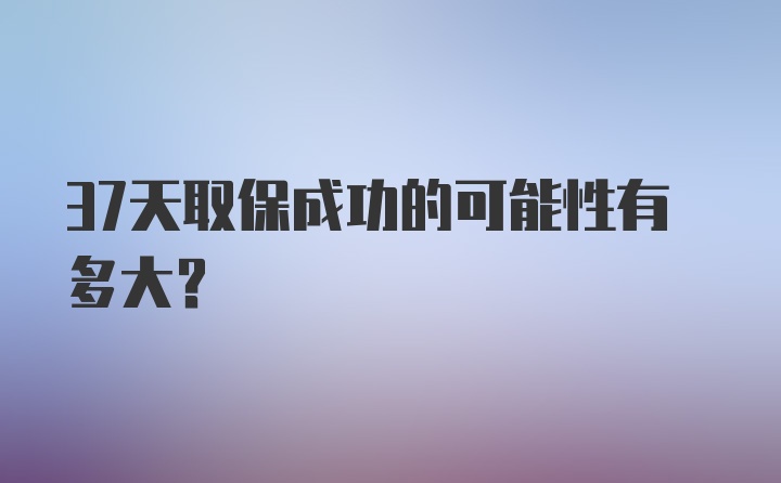 37天取保成功的可能性有多大？