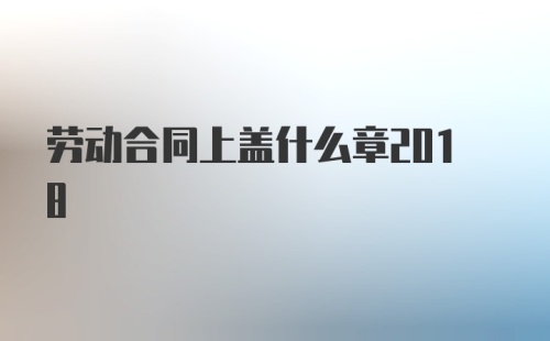 劳动合同上盖什么章2018