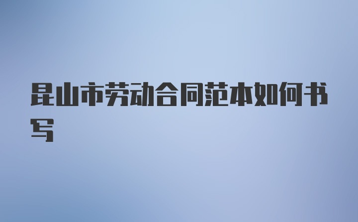 昆山市劳动合同范本如何书写