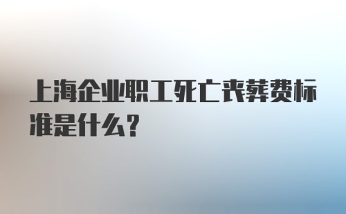 上海企业职工死亡丧葬费标准是什么？