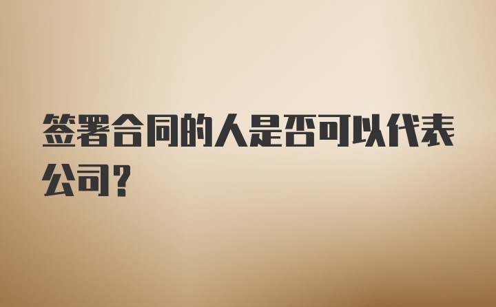 签署合同的人是否可以代表公司？