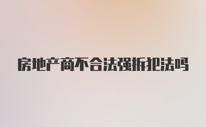 房地产商不合法强拆犯法吗