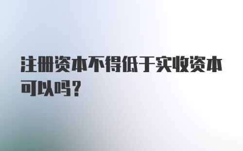 注册资本不得低于实收资本可以吗？