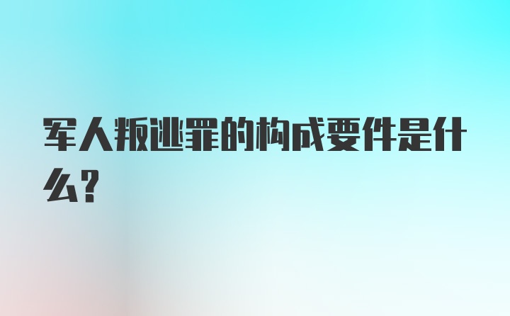 军人叛逃罪的构成要件是什么？