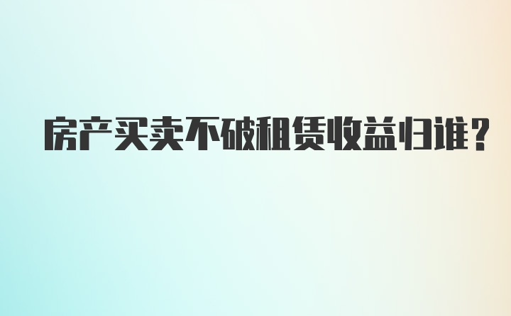 房产买卖不破租赁收益归谁？