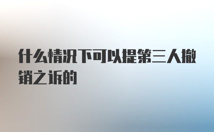 什么情况下可以提第三人撤销之诉的