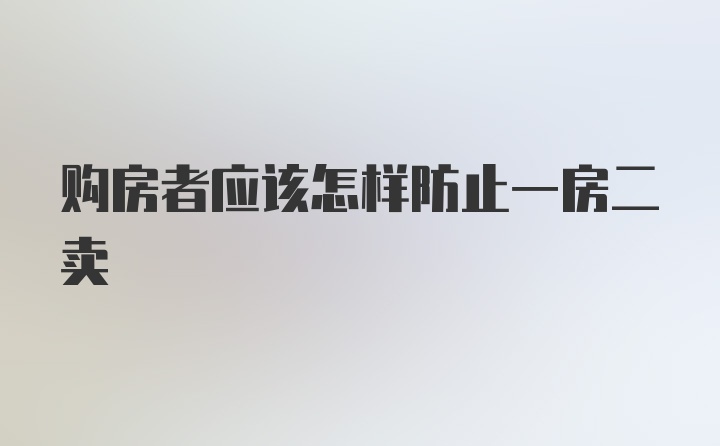 购房者应该怎样防止一房二卖