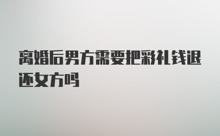 离婚后男方需要把彩礼钱退还女方吗