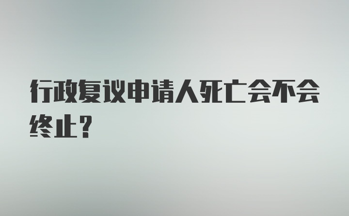 行政复议申请人死亡会不会终止?