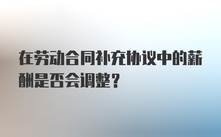 在劳动合同补充协议中的薪酬是否会调整？