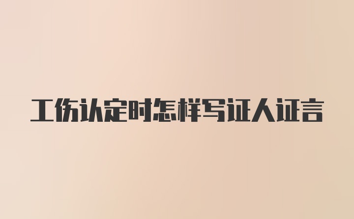 工伤认定时怎样写证人证言