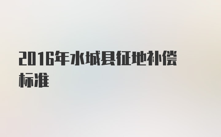 2016年水城县征地补偿标准