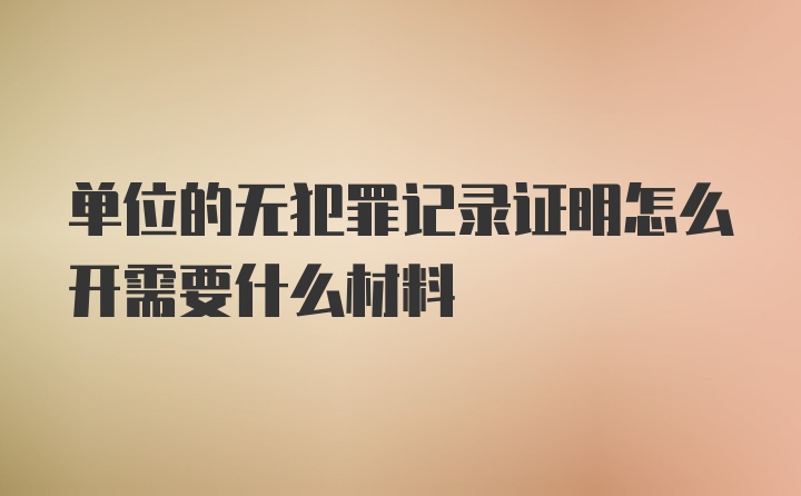 单位的无犯罪记录证明怎么开需要什么材料