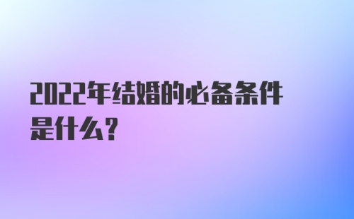 2022年结婚的必备条件是什么?