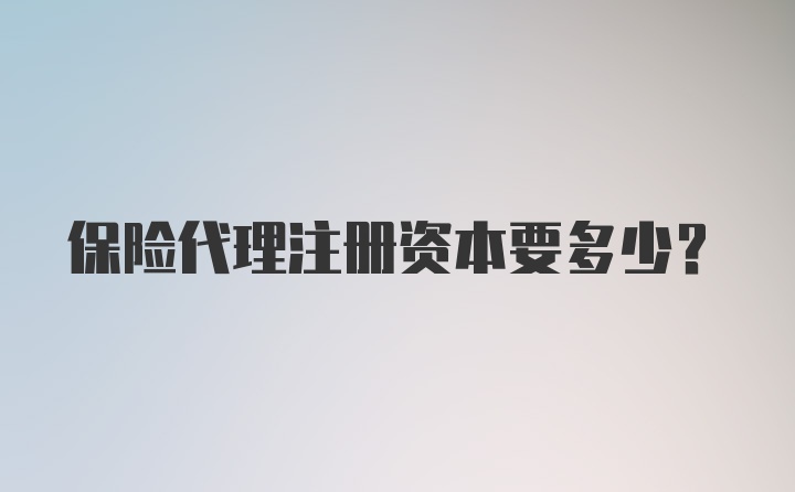 保险代理注册资本要多少？