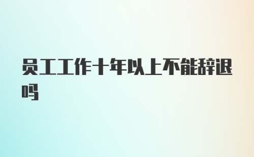 员工工作十年以上不能辞退吗