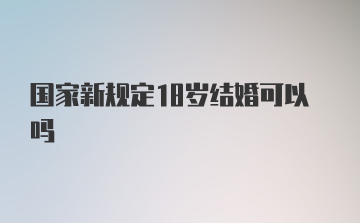 国家新规定18岁结婚可以吗