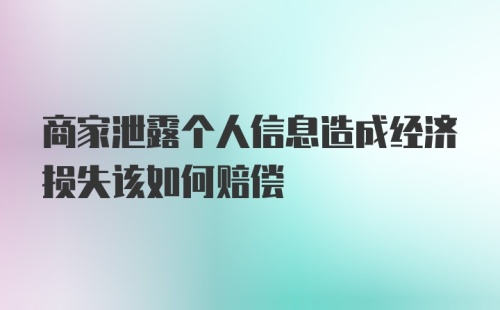 商家泄露个人信息造成经济损失该如何赔偿