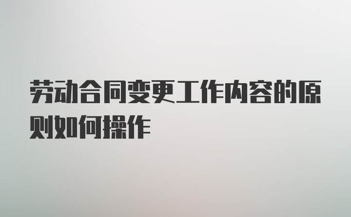 劳动合同变更工作内容的原则如何操作