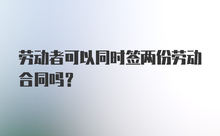 劳动者可以同时签两份劳动合同吗？