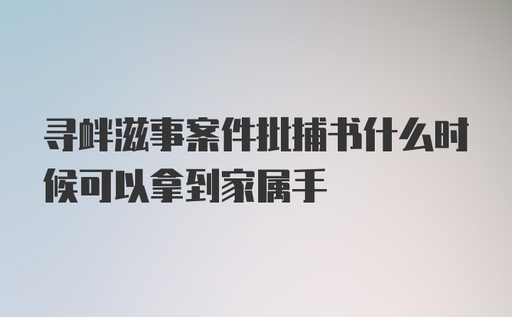 寻衅滋事案件批捕书什么时候可以拿到家属手