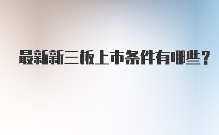 最新新三板上市条件有哪些？