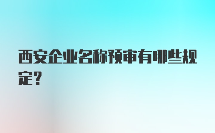 西安企业名称预审有哪些规定？