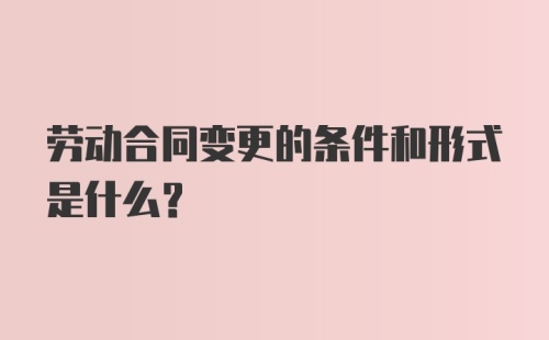 劳动合同变更的条件和形式是什么?