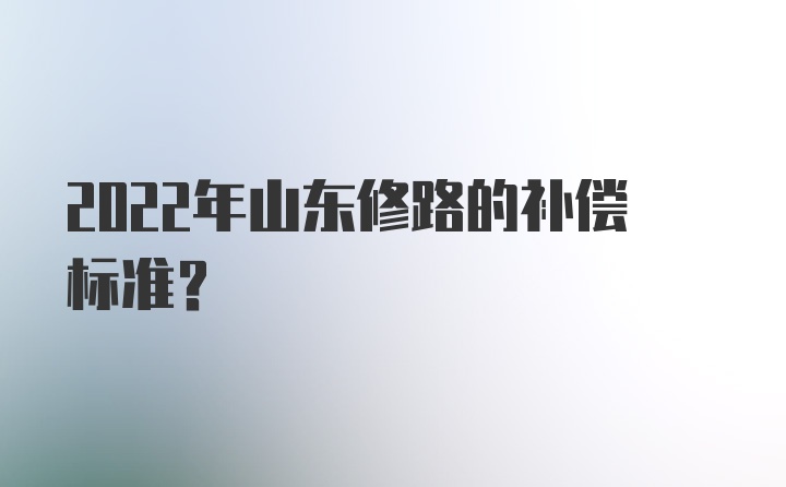 2022年山东修路的补偿标准?