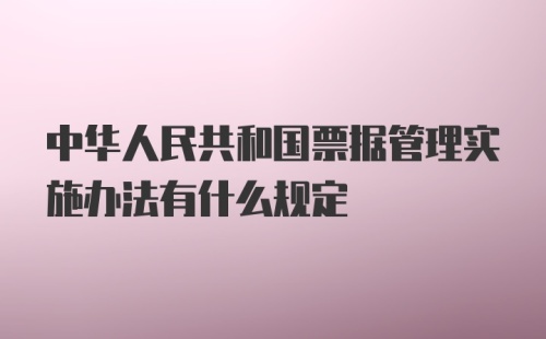 中华人民共和国票据管理实施办法有什么规定