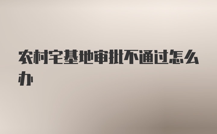 农村宅基地审批不通过怎么办