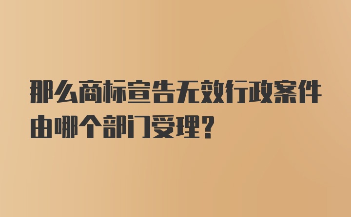 那么商标宣告无效行政案件由哪个部门受理？